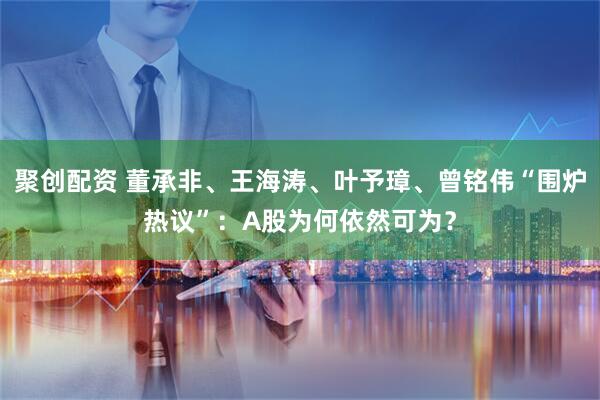 聚创配资 董承非、王海涛、叶予璋、曾铭伟“围炉热议”：A股为何依然可为？