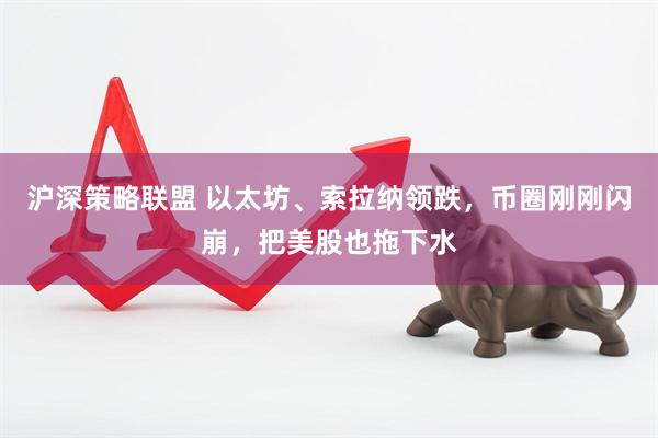 沪深策略联盟 以太坊、索拉纳领跌，币圈刚刚闪崩，把美股也拖下水