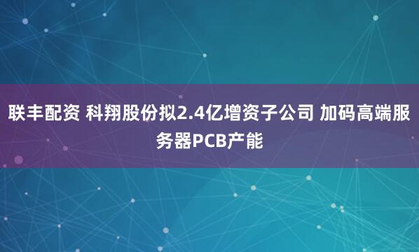 联丰配资 科翔股份拟2.4亿增资子公司 加码高端服务器PCB产能
