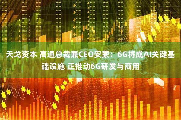 天戈资本 高通总裁兼CEO安蒙：6G将成AI关键基础设施 正推动6G研发与商用