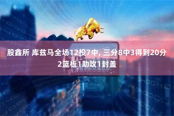 股鑫所 库兹马全场12投7中, 三分8中3得到20分2篮板1助攻1封盖