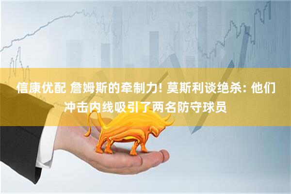 信康优配 詹姆斯的牵制力! 莫斯利谈绝杀: 他们冲击内线吸引了两名防守球员