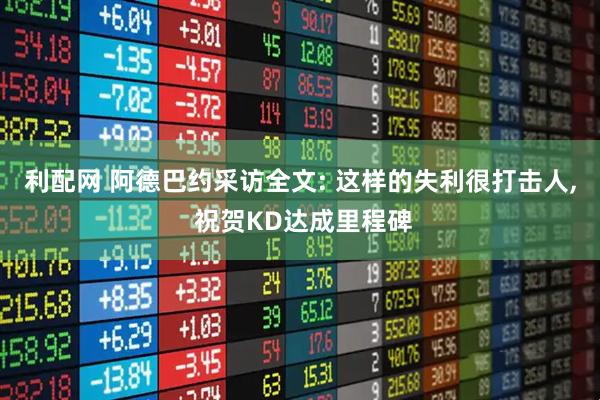 利配网 阿德巴约采访全文: 这样的失利很打击人, 祝贺KD达成里程碑