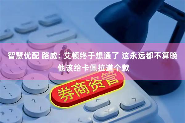 智慧优配 路威: 艾顿终于想通了 这永远都不算晚 他该给卡佩拉道个歉