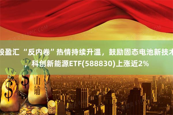 股盈汇 “反内卷”热情持续升温，鼓励固态电池新技术，科创新能源ETF(588830)上涨近2%