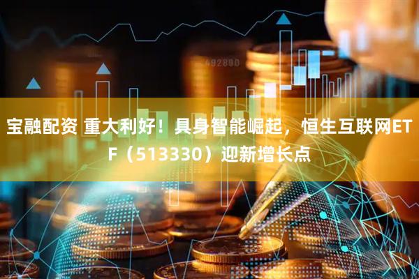 宝融配资 重大利好！具身智能崛起，恒生互联网ETF（513330）迎新增长点