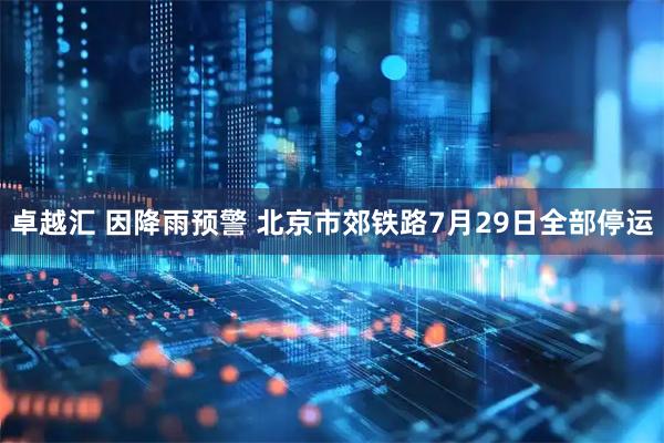 卓越汇 因降雨预警 北京市郊铁路7月29日全部停运