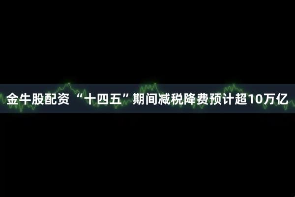 金牛股配资 “十四五”期间减税降费预计超10万亿