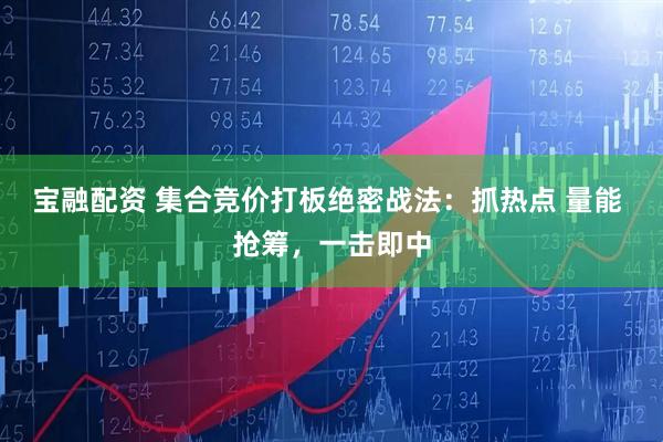 宝融配资 集合竞价打板绝密战法：抓热点 量能 抢筹，一击即中
