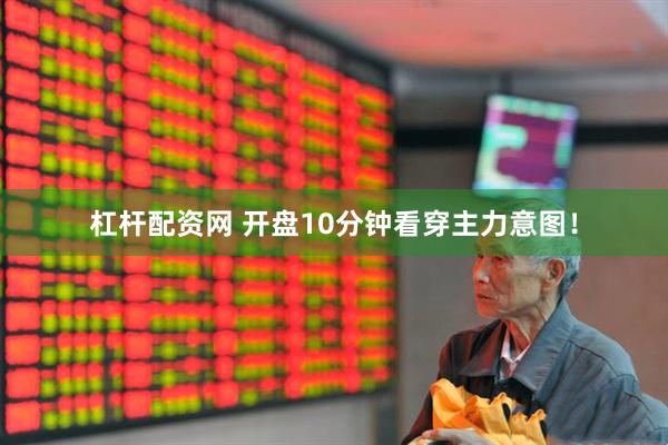 杠杆配资网 开盘10分钟看穿主力意图！