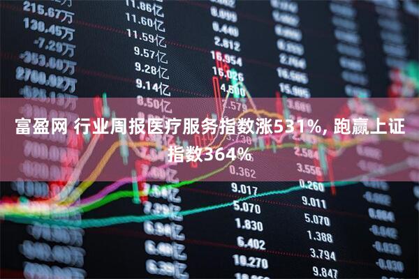 富盈网 行业周报医疗服务指数涨531%, 跑赢上证指数364%
