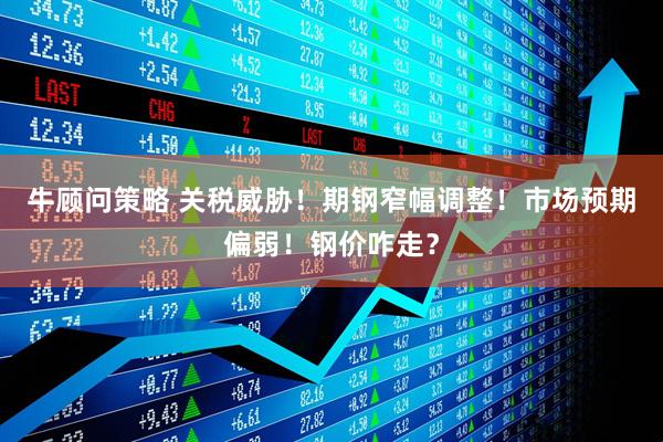 牛顾问策略 关税威胁！期钢窄幅调整！市场预期偏弱！钢价咋走？