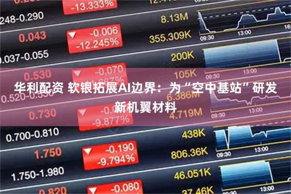 华利配资 软银拓展AI边界：为“空中基站”研发新机翼材料