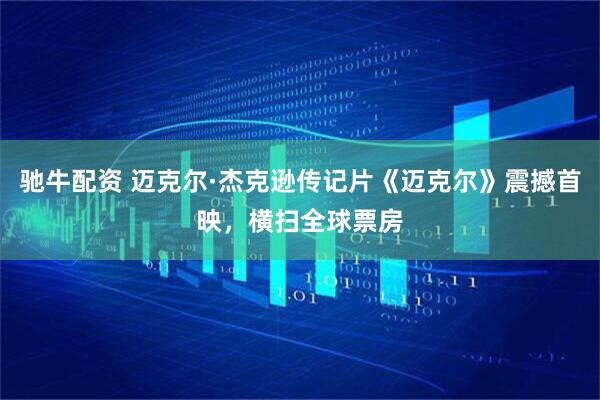 驰牛配资 迈克尔·杰克逊传记片《迈克尔》震撼首映，横扫全球票房