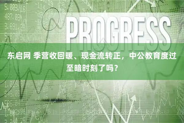 东启网 季营收回暖、现金流转正，中公教育度过至暗时刻了吗？