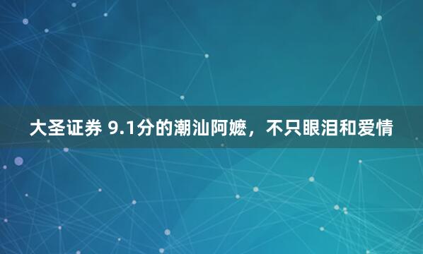 大圣证券 9.1分的潮汕阿嬷，不只眼泪和爱情