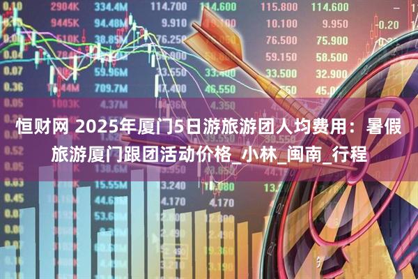 恒财网 2025年厦门5日游旅游团人均费用：暑假旅游厦门跟团活动价格_小林_闽南_行程